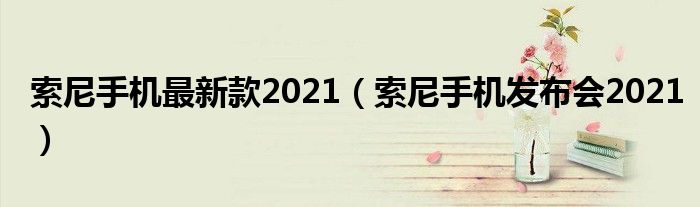 索尼手机最新款2021（索尼手机发布会2021）