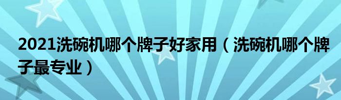 2021洗碗机哪个牌子好家用（洗碗机哪个牌子最专业）