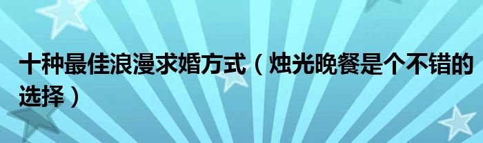 十种最佳浪漫求婚方式（烛光晚餐是个不错的选择）