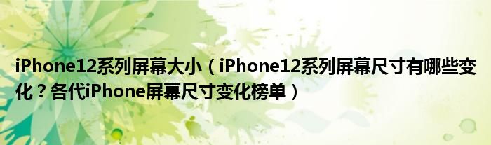 iPhone12系列屏幕大小（iPhone12系列屏幕尺寸有哪些变化？各代iPhone屏幕尺寸变化榜单）