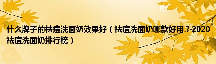 什么牌子的祛痘洗面奶效果好（祛痘洗面奶哪款好用？2020祛痘洗面奶排行榜）