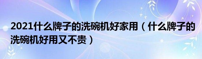 2021什么牌子的洗碗机好家用（什么牌子的洗碗机好用又不贵）