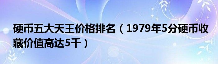 硬币五大天王价格排名（1979年5分硬币收藏价值高达5千）