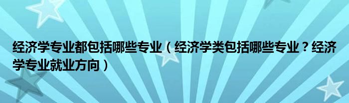 经济学专业都包括哪些专业（经济学类包括哪些专业？经济学专业就业方向）