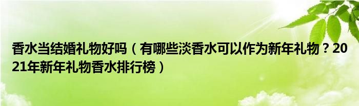 香水当结婚礼物好吗（有哪些淡香水可以作为新年礼物？2021年新年礼物香水排行榜）