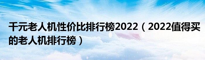 千元老人机性价比排行榜2022（2022值得买的老人机排行榜）