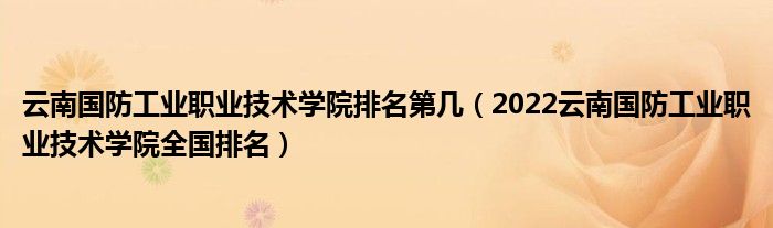 云南国防工业职业技术学院排名第几（2022云南国防工业职业技术学院全国排名）