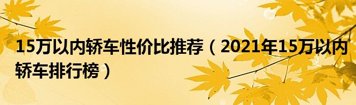 15万以内轿车性价比推荐（2021年15万以内轿车排行榜）