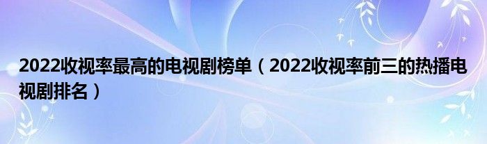 2022收视率最高的电视剧榜单（2022收视率前三的热播电视剧排名）