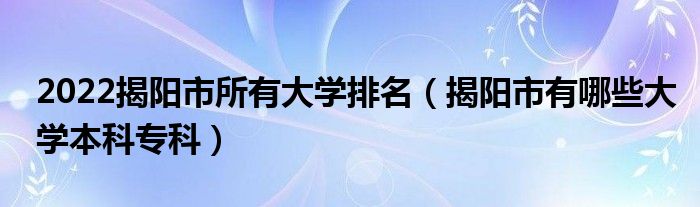 2022揭阳市所有大学排名（揭阳市有哪些大学本科专科）