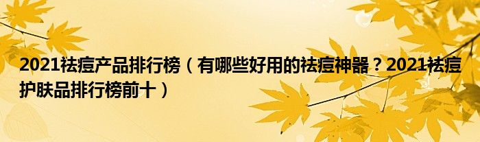 2021祛痘产品排行榜（有哪些好用的祛痘神器？2021祛痘护肤品排行榜前十）