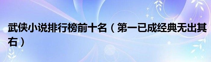 武侠小说排行榜前十名（第一已成经典无出其右）