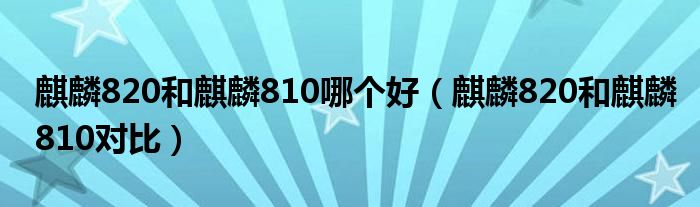 麒麟820和麒麟810哪个好（麒麟820和麒麟810对比）