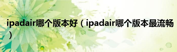 ipadair哪个版本好（ipadair哪个版本最流畅）