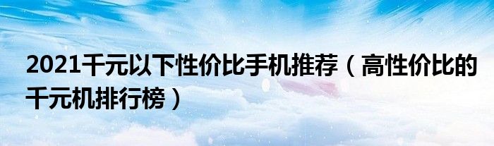 2021千元以下性价比手机推荐（高性价比的千元机排行榜）