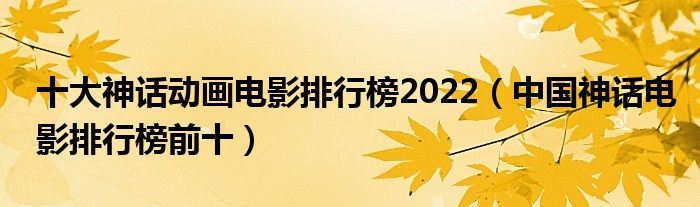 十大神话动画电影排行榜2022（中国神话电影排行榜前十）