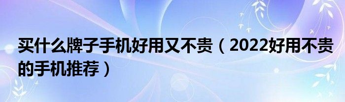 买什么牌子手机好用又不贵（2022好用不贵的手机推荐）