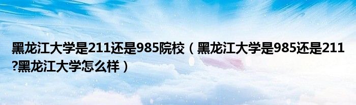 黑龙江大学是211还是985院校（黑龙江大学是985还是211?黑龙江大学怎么样）