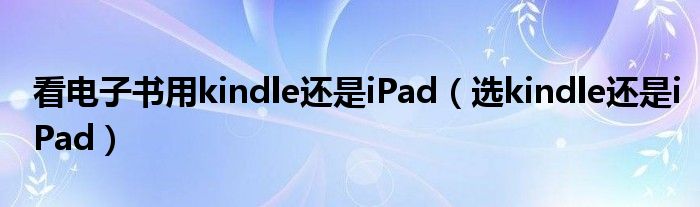 看电子书用kindle还是iPad（选kindle还是iPad）