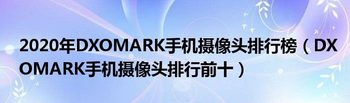 2020年DXOMARK手机摄像头排行榜（DXOMARK手机摄像头排行前十）