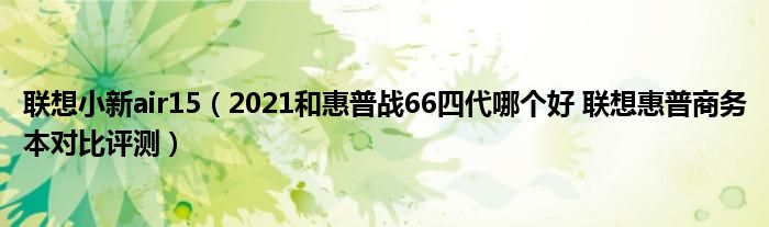 联想小新air15（2021和惠普战66四代哪个好 联想惠普商务本对比评测）