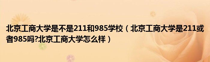 北京工商大学是不是211和985学校（北京工商大学是211或者985吗?北京工商大学怎么样）