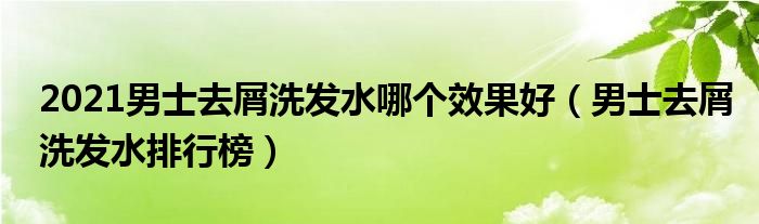 2021男士去屑洗发水哪个效果好（男士去屑洗发水排行榜）