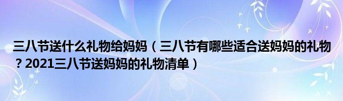 三八节送什么礼物给妈妈（三八节有哪些适合送妈妈的礼物？2021三八节送妈妈的礼物清单）