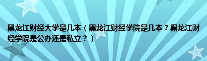 黑龙江财经大学是几本（黑龙江财经学院是几本？黑龙江财经学院是公办还是私立？）