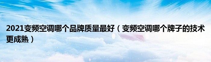 2021变频空调哪个品牌质量最好（变频空调哪个牌子的技术更成熟）