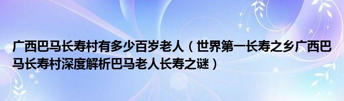 广西巴马长寿村有多少百岁老人（世界第一长寿之乡广西巴马长寿村深度解析巴马老人长寿之谜）