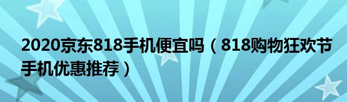 2020京东818手机便宜吗（818购物狂欢节手机优惠推荐）