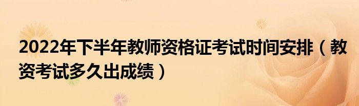 2022年下半年教师资格证考试时间安排（教资考试多久出成绩）