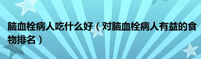 脑血栓病人吃什么好（对脑血栓病人有益的食物排名）