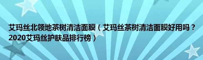 艾玛丝北领地茶树清洁面膜（艾玛丝茶树清洁面膜好用吗？2020艾玛丝护肤品排行榜）