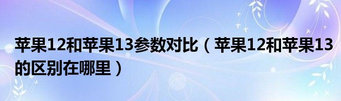 苹果12和苹果13参数对比（苹果12和苹果13的区别在哪里）