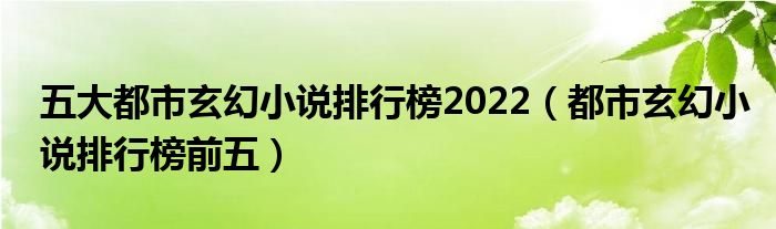 五大都市玄幻小说排行榜2022（都市玄幻小说排行榜前五）