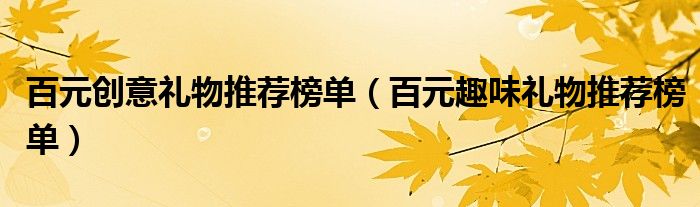 百元创意礼物推荐榜单（百元趣味礼物推荐榜单）