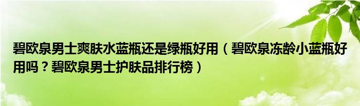 碧欧泉男士爽肤水蓝瓶还是绿瓶好用（碧欧泉冻龄小蓝瓶好用吗？碧欧泉男士护肤品排行榜）