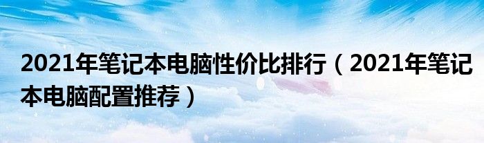 2021年笔记本电脑性价比排行（2021年笔记本电脑配置推荐）