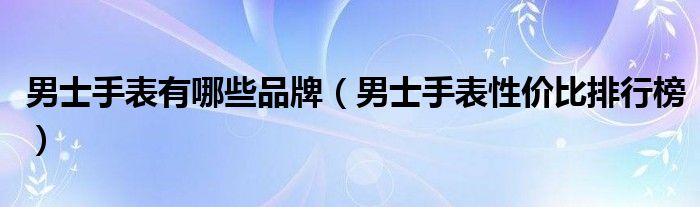 男士手表有哪些品牌（男士手表性价比排行榜）