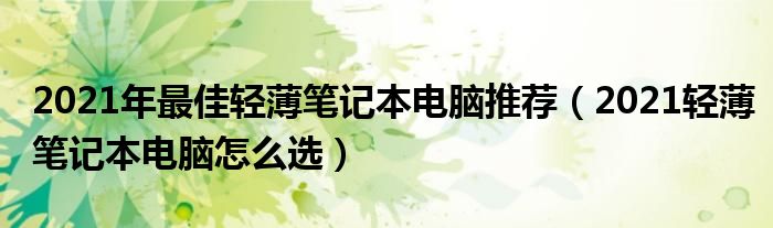 2021年最佳轻薄笔记本电脑推荐（2021轻薄笔记本电脑怎么选）