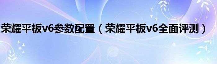 荣耀平板v6参数配置（荣耀平板v6全面评测）