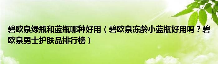 碧欧泉绿瓶和蓝瓶哪种好用（碧欧泉冻龄小蓝瓶好用吗？碧欧泉男士护肤品排行榜）