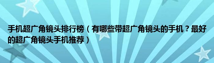 手机超广角镜头排行榜（有哪些带超广角镜头的手机？最好的超广角镜头手机推荐）