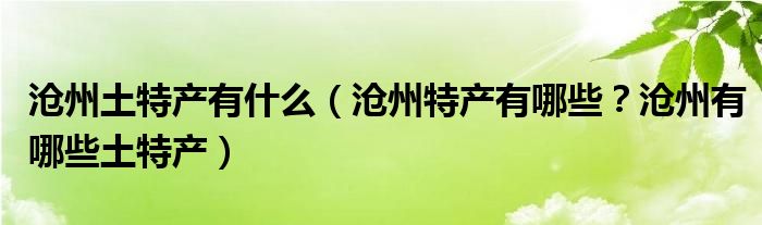 沧州土特产有什么（沧州特产有哪些？沧州有哪些土特产）