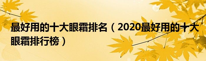 最好用的十大眼霜排名（2020最好用的十大眼霜排行榜）