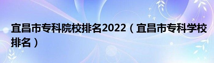 宜昌市专科院校排名2022（宜昌市专科学校排名）