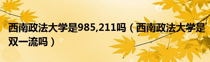 西南政法大学是985,211吗（西南政法大学是双一流吗）