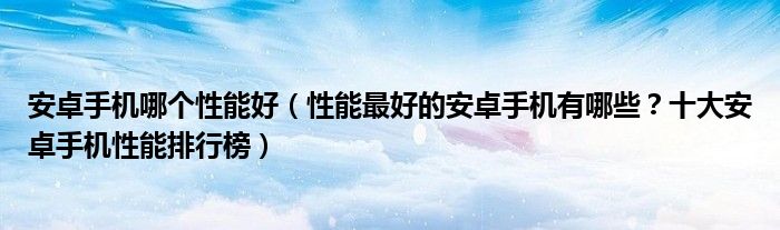 安卓手机哪个性能好（性能最好的安卓手机有哪些？十大安卓手机性能排行榜）